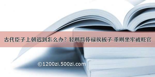 古代臣子上朝迟到怎么办？轻则罚俸禄挨板子 重则坐牢被贬官