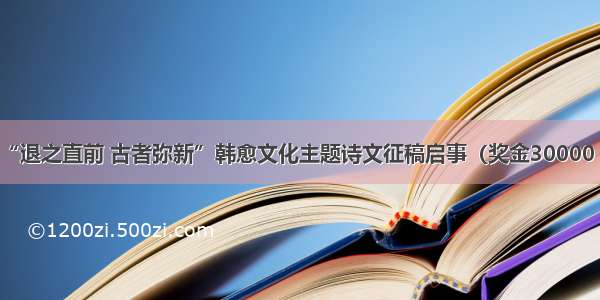 征集信息｜“退之直前 古者弥新”韩愈文化主题诗文征稿启事（奖金30000 截稿12.15）