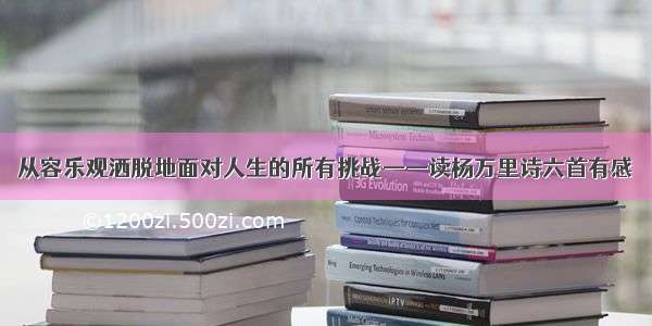 从容乐观洒脱地面对人生的所有挑战——读杨万里诗六首有感