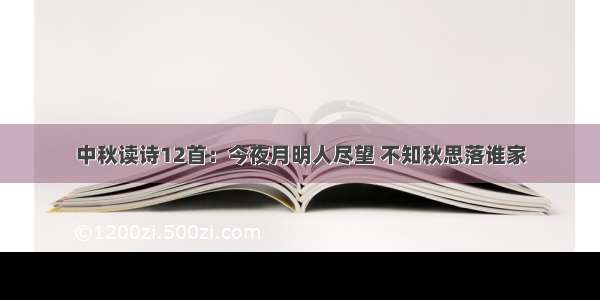 中秋读诗12首：今夜月明人尽望 不知秋思落谁家