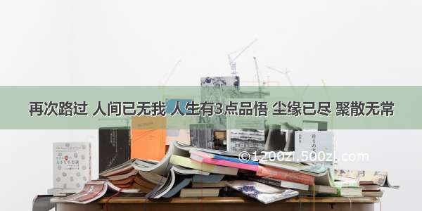 再次路过 人间已无我 人生有3点品悟 尘缘已尽 聚散无常