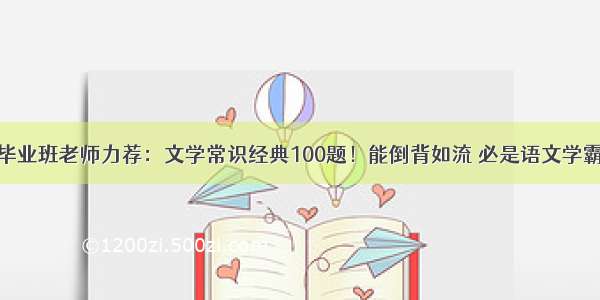 毕业班老师力荐：文学常识经典100题！能倒背如流 必是语文学霸