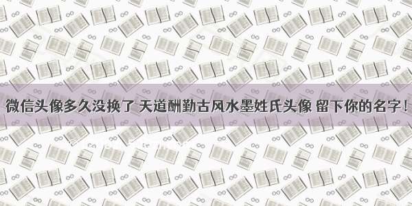 微信头像多久没换了 天道酬勤古风水墨姓氏头像 留下你的名字！