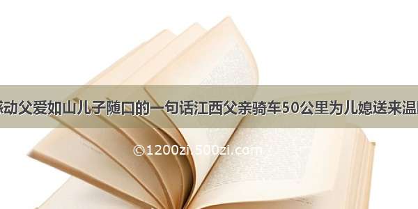 感动父爱如山儿子随口的一句话江西父亲骑车50公里为儿媳送来温暖