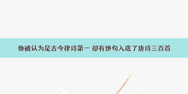 他被认为是古今律诗第一 却有绝句入选了唐诗三百首