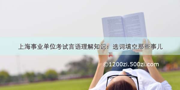 上海事业单位考试言语理解知识：选词填空那些事儿