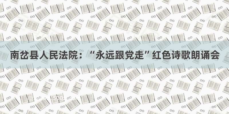 南岔县人民法院：“永远跟党走”红色诗歌朗诵会