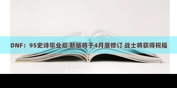 DNF：95史诗毕业后 新版将于4月底修订 战士将获得祝福