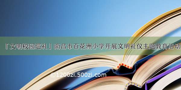 「文明校园巡礼」南昌市百花洲小学开展文明礼仪主题教育活动