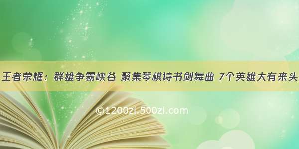 王者荣耀：群雄争霸峡谷 聚集琴棋诗书剑舞曲 7个英雄大有来头