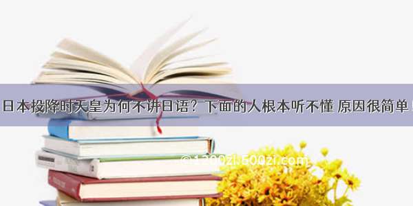 日本投降时天皇为何不讲日语？下面的人根本听不懂 原因很简单！