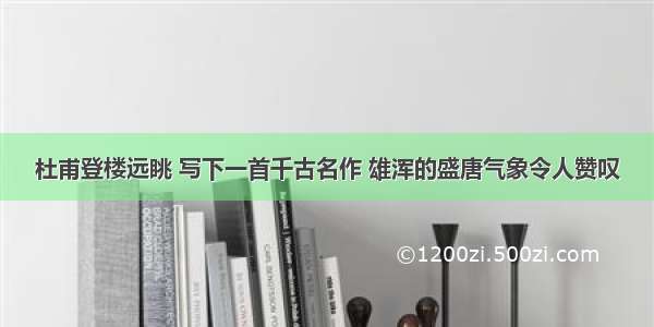 杜甫登楼远眺 写下一首千古名作 雄浑的盛唐气象令人赞叹