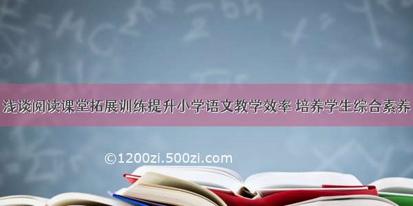 浅谈阅读课堂拓展训练提升小学语文教学效率 培养学生综合素养