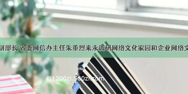 省委宣传部副部长 省委网信办主任朱重烈来永调研网络文化家园和企业网络文化驿站建设