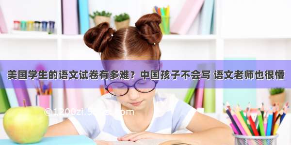 美国学生的语文试卷有多难？中国孩子不会写 语文老师也很懵