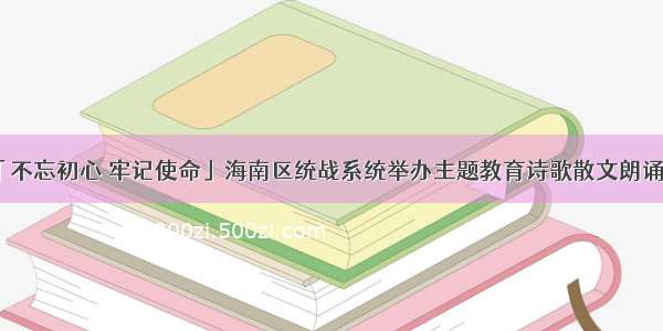 「不忘初心 牢记使命」海南区统战系统举办主题教育诗歌散文朗诵会