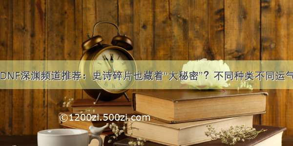 DNF深渊频道推荐：史诗碎片也藏着“大秘密”？不同种类不同运气