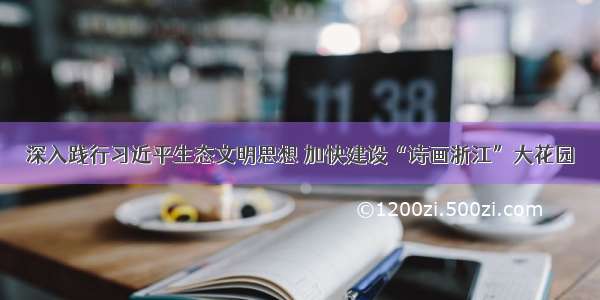 深入践行习近平生态文明思想 加快建设“诗画浙江”大花园