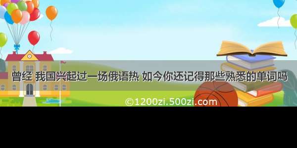 曾经 我国兴起过一场俄语热 如今你还记得那些熟悉的单词吗