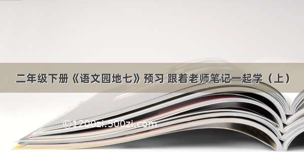 二年级下册《语文园地七》预习 跟着老师笔记一起学（上）