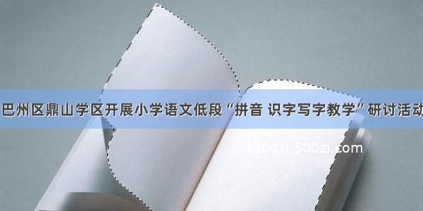 巴州区鼎山学区开展小学语文低段“拼音 识字写字教学”研讨活动