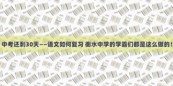 中考还剩30天——语文如何复习 衡水中学的学霸们都是这么做的！