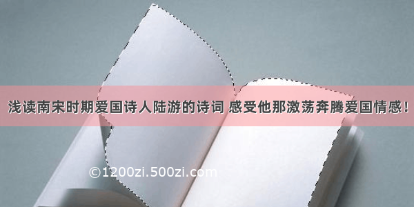 浅读南宋时期爱国诗人陆游的诗词 感受他那激荡奔腾爱国情感！