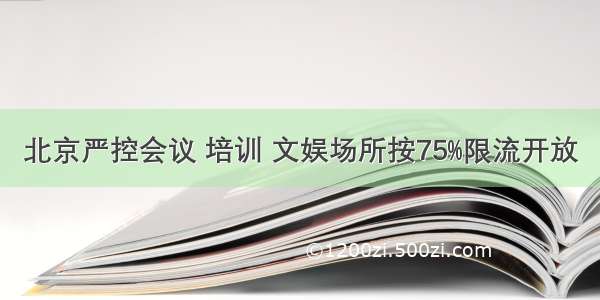 北京严控会议 培训 文娱场所按75%限流开放