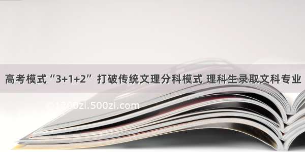 高考模式“3+1+2” 打破传统文理分科模式 理科生录取文科专业