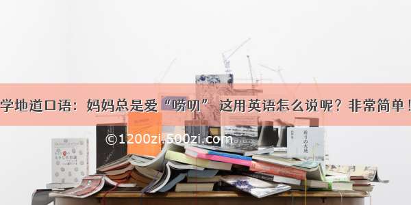 学地道口语：妈妈总是爱“唠叨” 这用英语怎么说呢？非常简单！