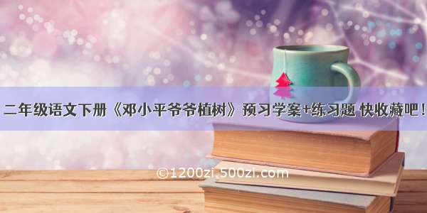 二年级语文下册《邓小平爷爷植树》预习学案+练习题 快收藏吧！
