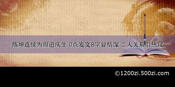 陈坤连续为周迅庆生 0点发文8字显情深 二人关系引热议