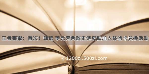 王者荣耀：首次！韩信 李元芳两款史诗皮肤加入体验卡兑换活动