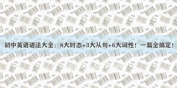 初中英语语法大全：8大时态+3大从句+6大词性！一篇全搞定！