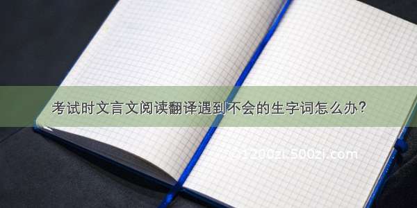 考试时文言文阅读翻译遇到不会的生字词怎么办？