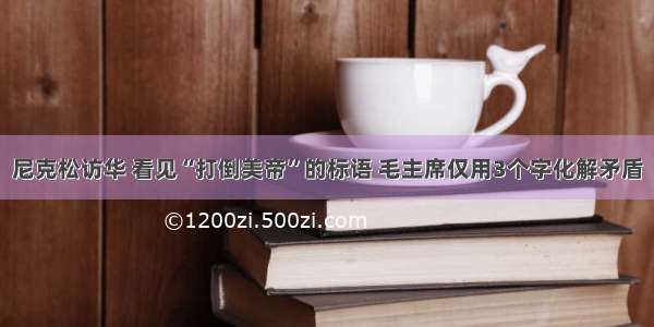 尼克松访华 看见“打倒美帝”的标语 毛主席仅用3个字化解矛盾