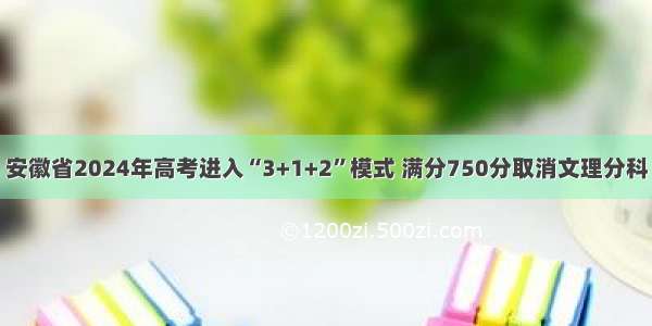 安徽省2024年高考进入“3+1+2”模式 满分750分取消文理分科