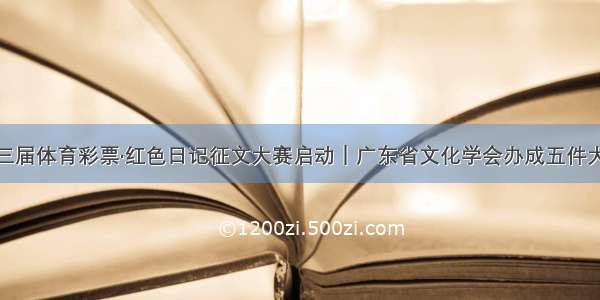 第三届体育彩票·红色日记征文大赛启动｜广东省文化学会办成五件大事