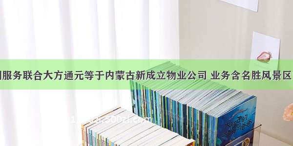 碧桂园服务联合大方通元等于内蒙古新成立物业公司 业务含名胜风景区管理等