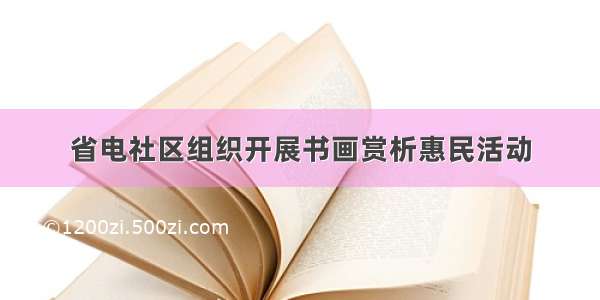 省电社区组织开展书画赏析惠民活动