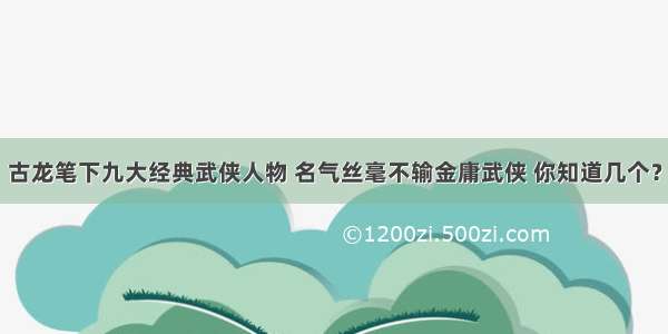 古龙笔下九大经典武侠人物 名气丝毫不输金庸武侠 你知道几个？