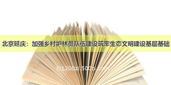 北京延庆：加强乡村护林员队伍建设筑牢生态文明建设基层基础