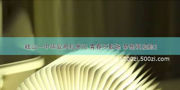 岐山一中毕业典礼举行 青春不散场 梦想再启航！