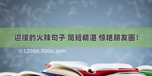 迎接的火辣句子 简短精湛 惊艳朋友圈！