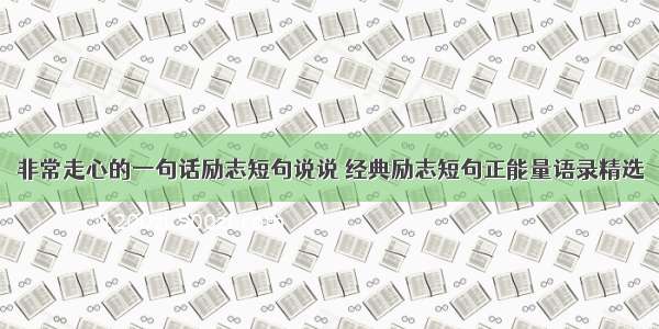 非常走心的一句话励志短句说说 经典励志短句正能量语录精选