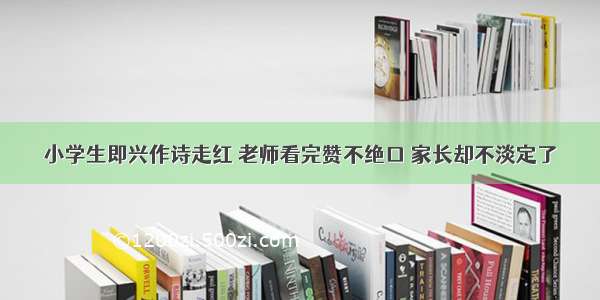 小学生即兴作诗走红 老师看完赞不绝口 家长却不淡定了