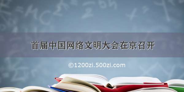 首届中国网络文明大会在京召开