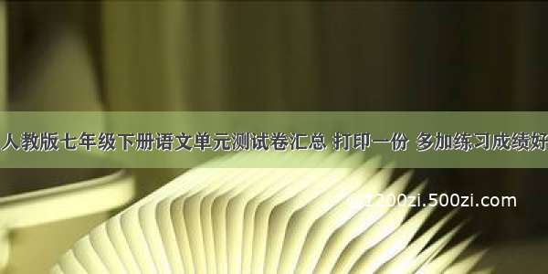 人教版七年级下册语文单元测试卷汇总 打印一份 多加练习成绩好