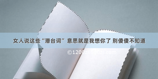 女人说这些“潜台词” 意思就是我想你了 别傻傻不知道