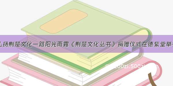 弘扬荆楚文化一路阳光雨露《荆楚文化丛书》捐赠仪式在德紫堂举行